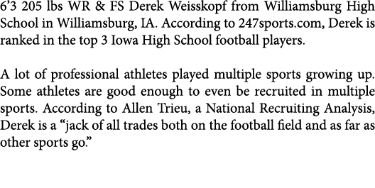 6’3 205 lbs WR & FS Derek Weisskopf from Williamsburg High School in Williamsburg, IA. According to 247sports.com, De...