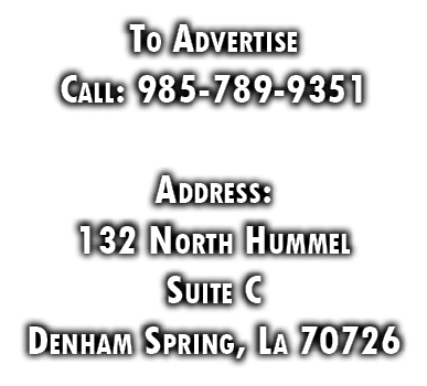 To Advertise Call: 985-789-9351 Address: 132 North Hummel Suite C Denham Spring, La 70726