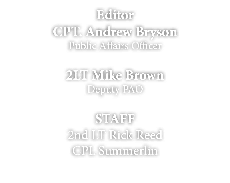 Editor CPT. Andrew Bryson Public Affairs Officer 2LT Mike Brown Deputy PAO STAFF 2nd LT Rick Reed CPL Summerlin 