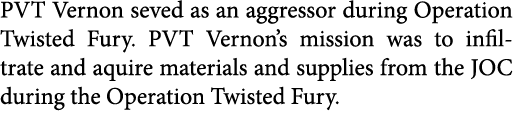 PVT Vernon seved as an aggressor during Operation Twisted Fury. PVT Vernon’s mission was to infiltrate and aquire mat...